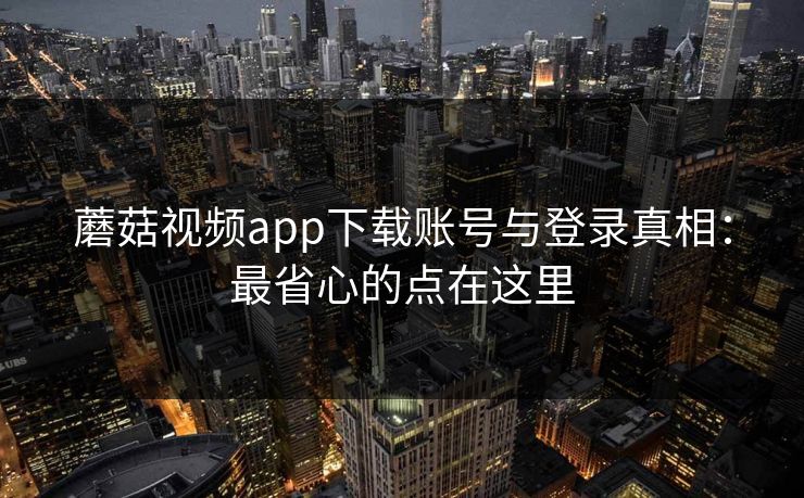 蘑菇视频app下载账号与登录真相:最省心的点在这里 蘑菇视频app下载账号与登录真相:最省心的点在这里