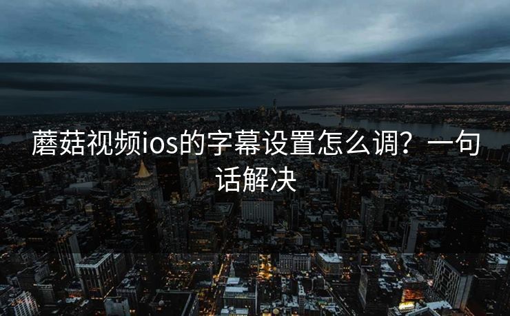 蘑菇视频ios的字幕设置怎么调？一句话解决