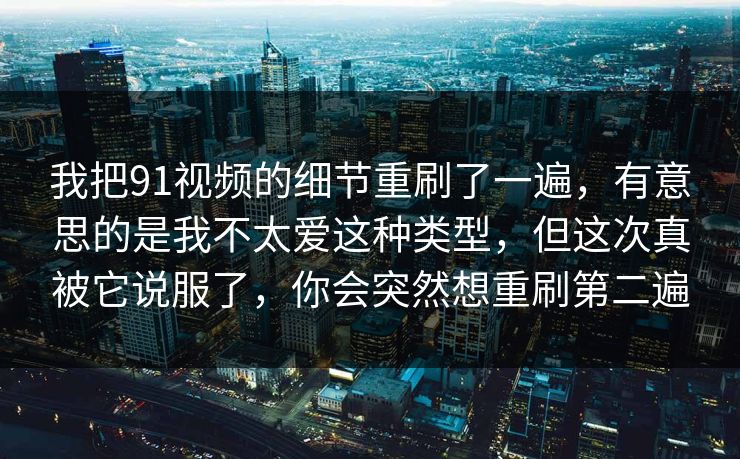 我把91视频的细节重刷了一遍,有意思的是我不太爱这种类型,但这次真被它说服了,你会突然想重刷第二遍 我把91视频的细节重刷了一遍,有意思的是我不太爱这种类型,但这次真被它说服了,你会突然想重刷第二遍