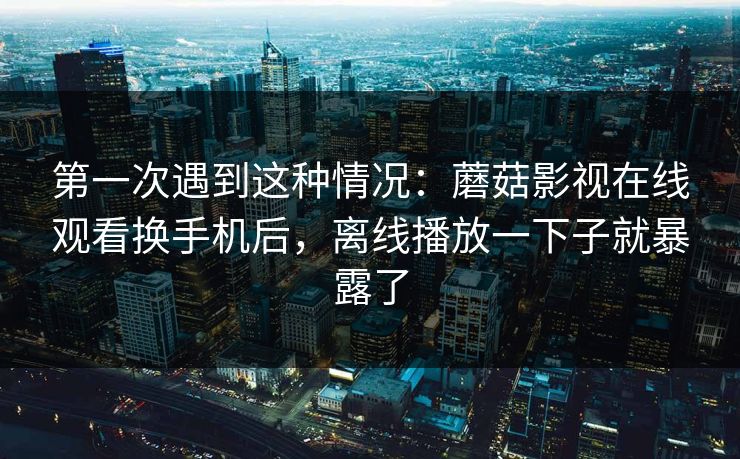 第一次遇到这种情况:蘑菇影视在线观看换手机后,离线播放一下子就暴露了 第一次遇到这种情况:蘑菇影视在线观看换手机后,离线播放一下子就暴露了