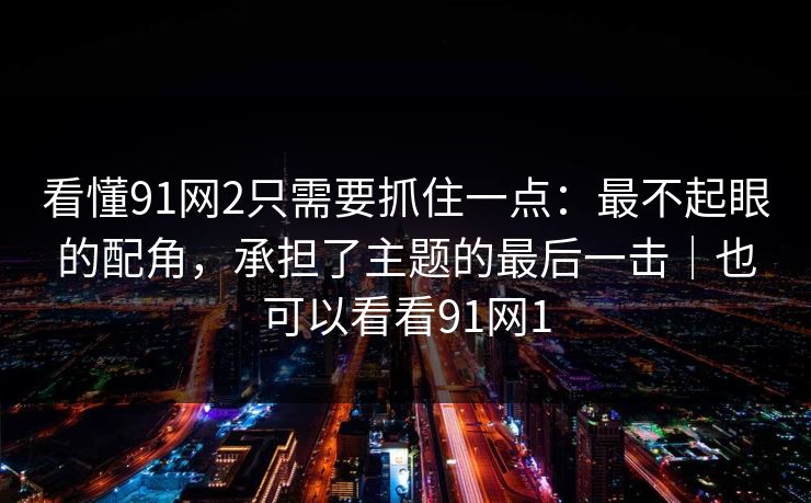 看懂91网2只需要抓住一点:最不起眼的配角,承担了主题的最后一击|也可以看看91网1 看懂91网2只需要抓住一点:最不起眼的配角,承担了主题的最后一击|也可以看看91网1