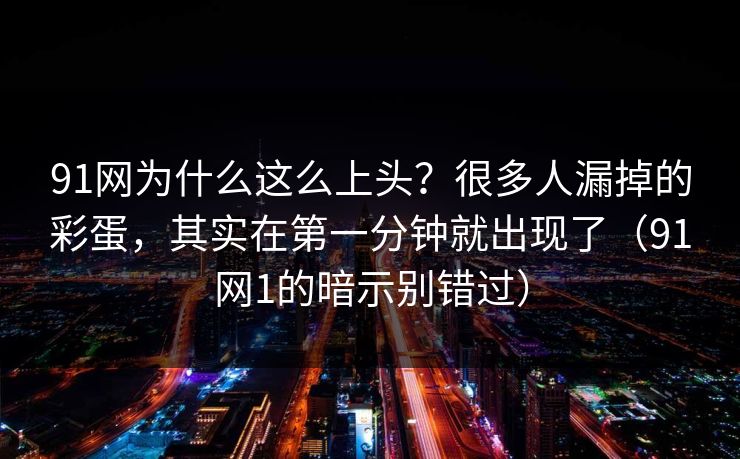 91网为什么这么上头?很多人漏掉的彩蛋,其实在第一分钟就出现了(91网1的暗示别错过) 91网为什么这么上头?很多人漏掉的彩蛋,其实在第一分钟就出现了(91网1的暗示别错过)