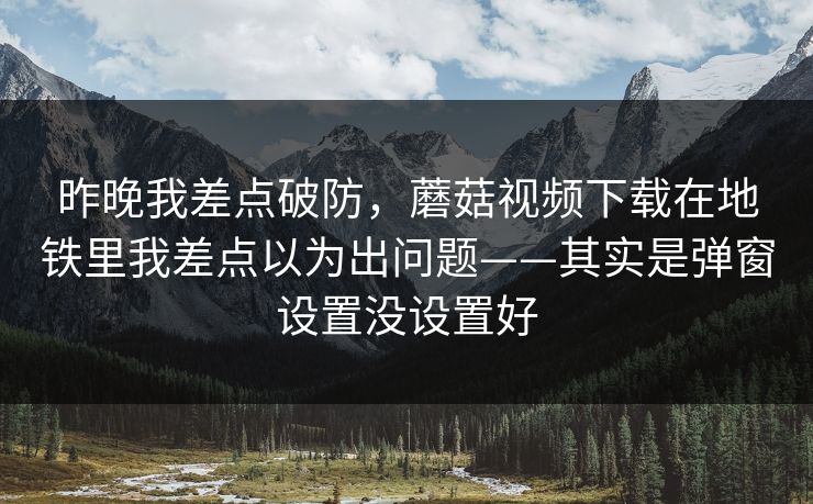 昨晚我差点破防，蘑菇视频下载在地铁里我差点以为出问题——其实是弹窗设置没设置好