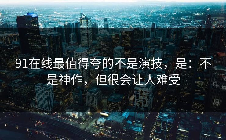 91在线最值得夸的不是演技,是:不是神作,但很会让人难受 91在线最值得夸的不是演技,是:不是神作,但很会让人难受