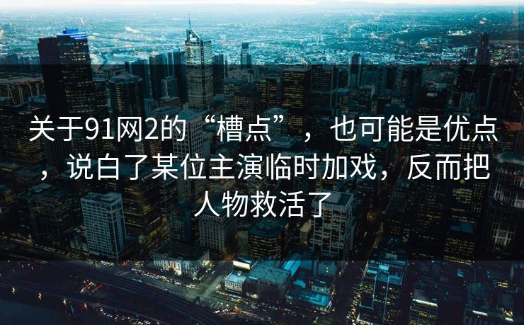 关于91网2的“槽点”,也可能是优点,说白了某位主演临时加戏,反而把人物救活了 关于91网2的“槽点”,也可能是优点,说白了某位主演临时加戏,反而把人物救活了