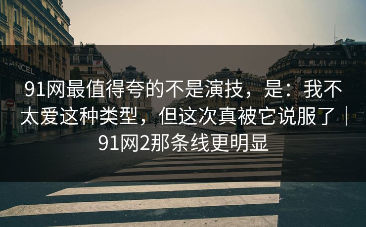 91网最值得夸的不是演技,是:我不太爱这种类型,但这次真被它说服了|91网2那条线更明显 91网最值得夸的不是演技,是:我不太爱这种类型,但这次真被它说服了|91网2那条线更明显