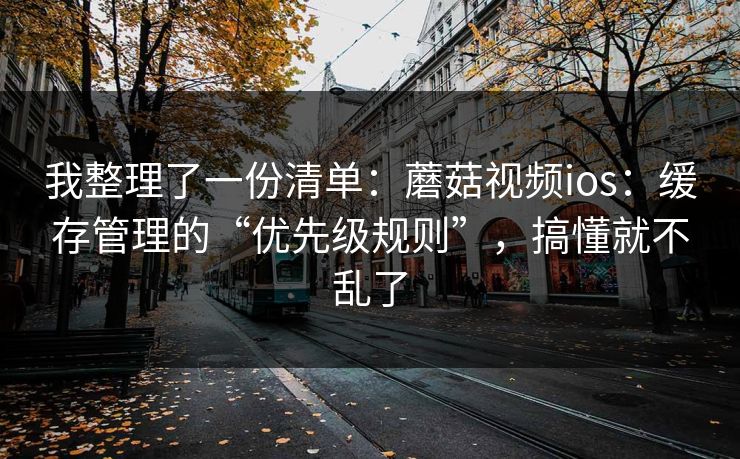 我整理了一份清单:蘑菇视频ios:缓存管理的“优先级规则”,搞懂就不乱了 我整理了一份清单:蘑菇视频ios:缓存管理的“优先级规则”,搞懂就不乱了