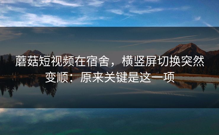 蘑菇短视频在宿舍，横竖屏切换突然变顺：原来关键是这一项