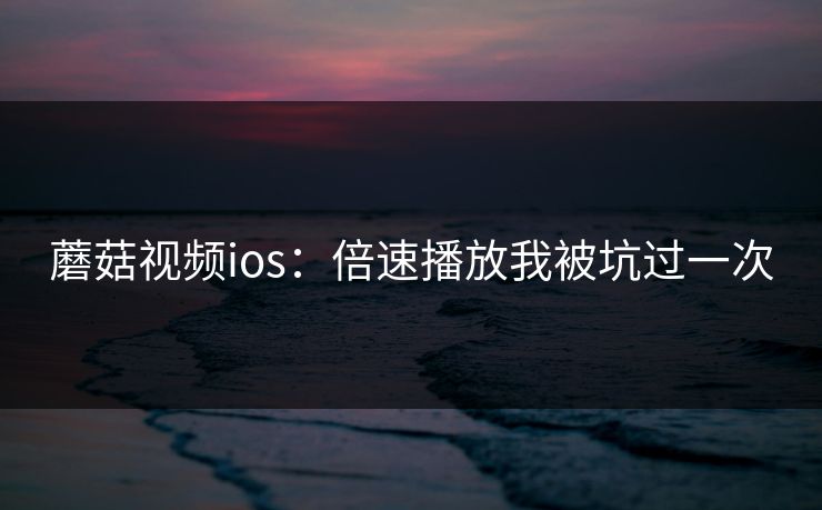蘑菇视频ios：倍速播放我被坑过一次