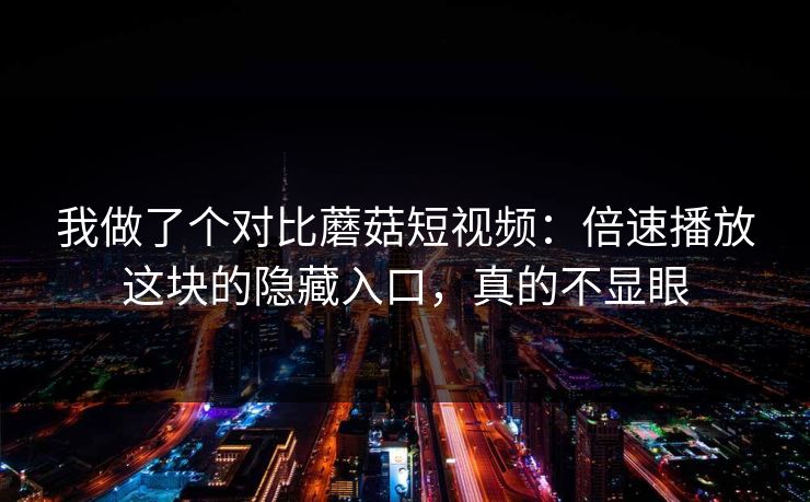 我做了个对比蘑菇短视频:倍速播放这块的隐藏入口,真的不显眼 我做了个对比蘑菇短视频:倍速播放这块的隐藏入口,真的不显眼