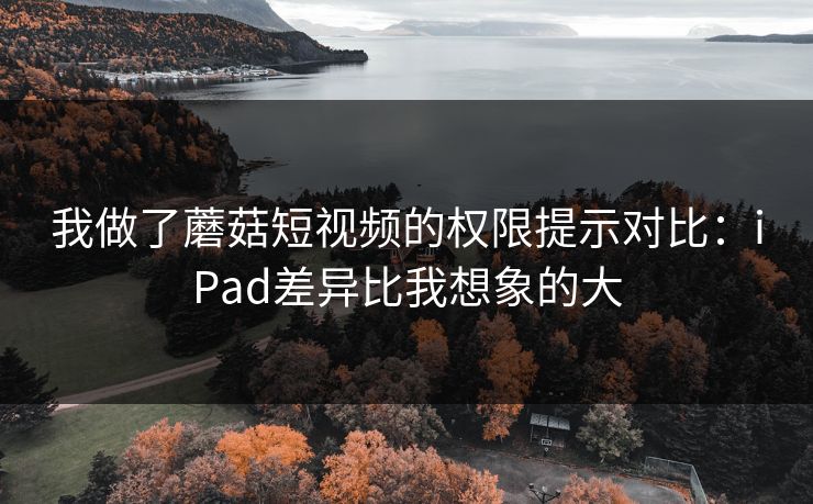 我做了蘑菇短视频的权限提示对比:iPad差异比我想象的大 我做了蘑菇短视频的权限提示对比:iPad差异比我想象的大