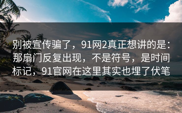 别被宣传骗了,91网2真正想讲的是:那扇门反复出现,不是符号,是时间标记,91官网在这里其实也埋了伏笔 别被宣传骗了,91网2真正想讲的是:那扇门反复出现,不是符号,是时间标记,91官网在这里其实也埋了伏笔