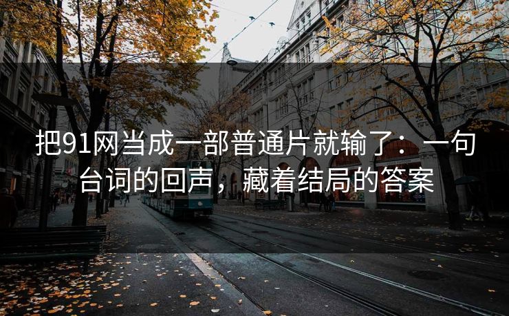 把91网当成一部普通片就输了：一句台词的回声，藏着结局的答案
