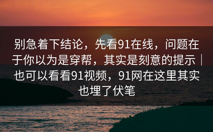 别急着下结论，先看91在线，问题在于你以为是穿帮，其实是刻意的提示｜也可以看看91视频，91网在这里其实也埋了伏笔