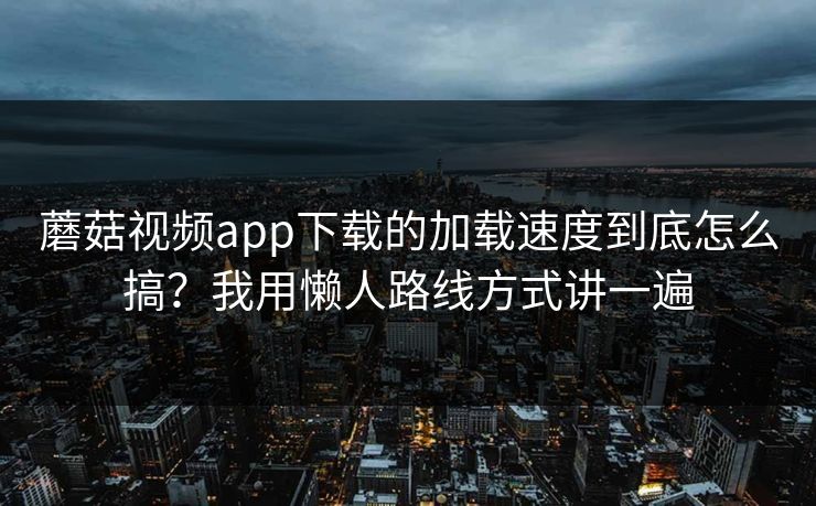 蘑菇视频app下载的加载速度到底怎么搞？我用懒人路线方式讲一遍