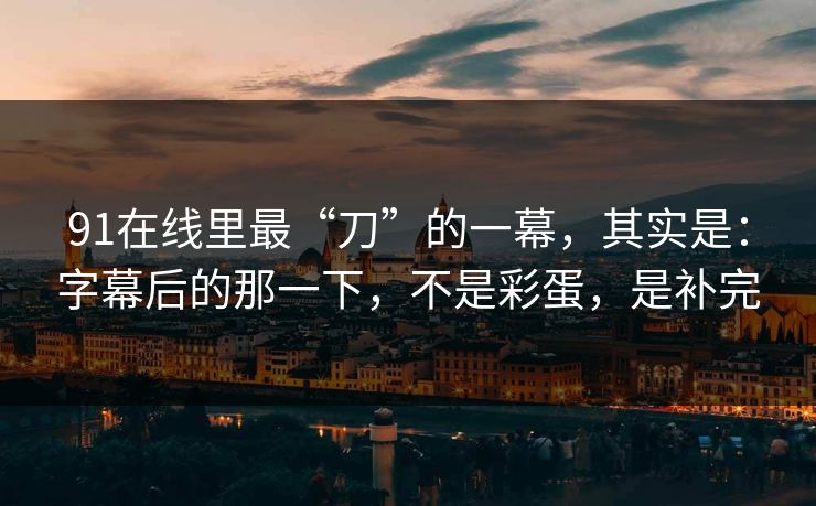 91在线里最“刀”的一幕,其实是:字幕后的那一下,不是彩蛋,是补完 91在线里最“刀”的一幕,其实是:字幕后的那一下,不是彩蛋,是补完