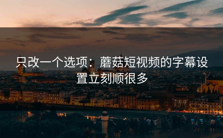 只改一个选项:蘑菇短视频的字幕设置立刻顺很多 只改一个选项:蘑菇短视频的字幕设置立刻顺很多