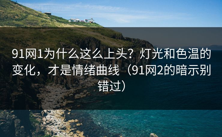 91网1为什么这么上头？灯光和色温的变化，才是情绪曲线（91网2的暗示别错过）