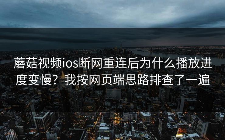 蘑菇视频ios断网重连后为什么播放进度变慢?我按网页端思路排查了一遍 蘑菇视频ios断网重连后为什么播放进度变慢?我按网页端思路排查了一遍