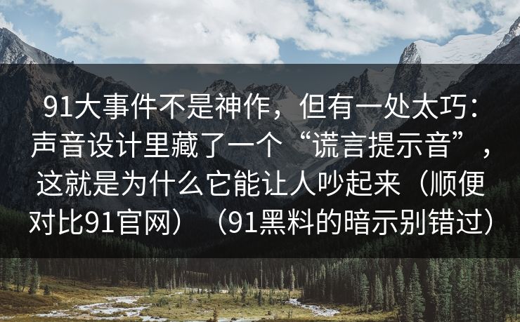 91大事件不是神作，但有一处太巧：声音设计里藏了一个“谎言提示音”，这就是为什么它能让人吵起来（顺便对比91官网）（91黑料的暗示别错过）