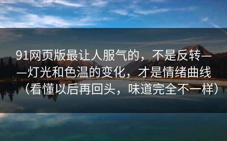 91网页版最让人服气的，不是反转——灯光和色温的变化，才是情绪曲线（看懂以后再回头，味道完全不一样）