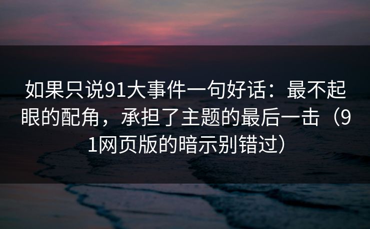如果只说91大事件一句好话：最不起眼的配角，承担了主题的最后一击（91网页版的暗示别错过）