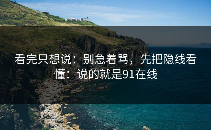 看完只想说：别急着骂，先把隐线看懂：说的就是91在线
