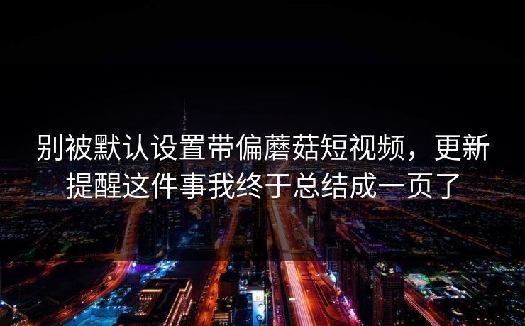 别被默认设置带偏蘑菇短视频，更新提醒这件事我终于总结成一页了