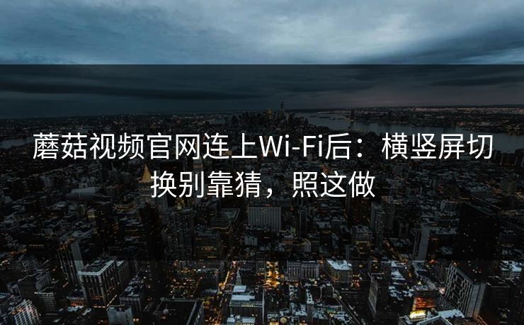 蘑菇视频官网连上Wi‑Fi后：横竖屏切换别靠猜，照这做