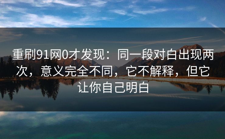 重刷91网0才发现：同一段对白出现两次，意义完全不同，它不解释，但它让你自己明白