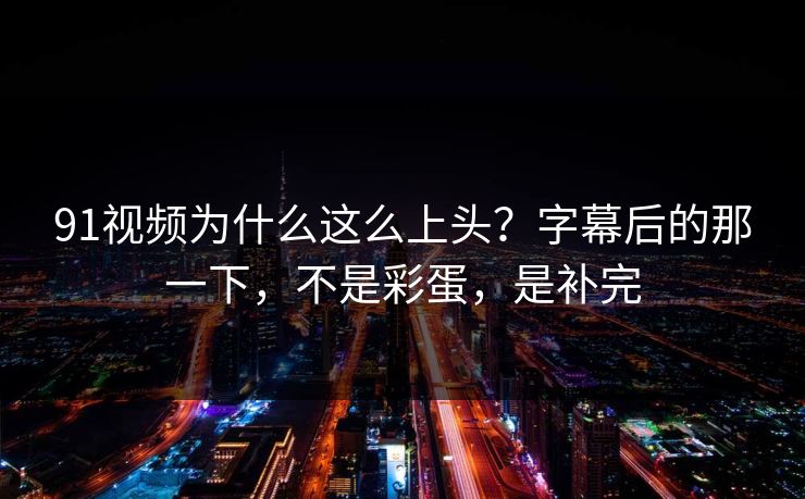 91视频为什么这么上头？字幕后的那一下，不是彩蛋，是补完
