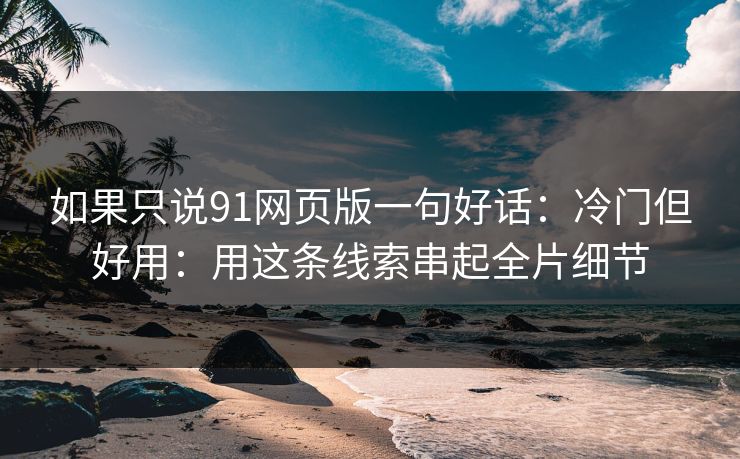 如果只说91网页版一句好话：冷门但好用：用这条线索串起全片细节