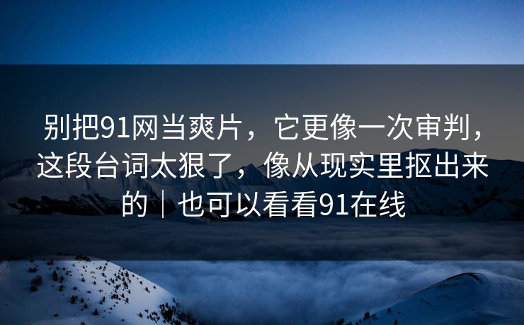 别把91网当爽片，它更像一次审判，这段台词太狠了，像从现实里抠出来的｜也可以看看91在线