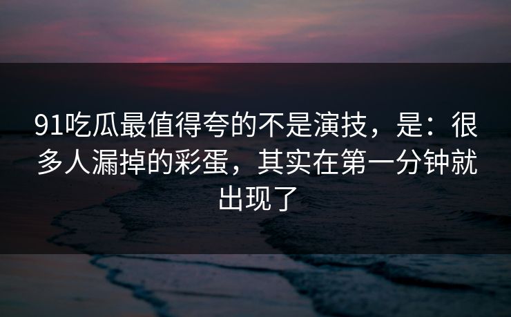 91吃瓜最值得夸的不是演技，是：很多人漏掉的彩蛋，其实在第一分钟就出现了