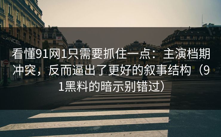 看懂91网1只需要抓住一点：主演档期冲突，反而逼出了更好的叙事结构（91黑料的暗示别错过）