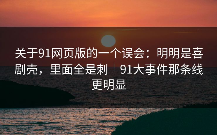 关于91网页版的一个误会：明明是喜剧壳，里面全是刺｜91大事件那条线更明显