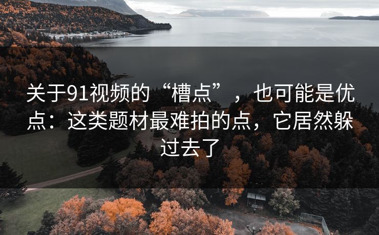 关于91视频的“槽点”，也可能是优点：这类题材最难拍的点，它居然躲过去了