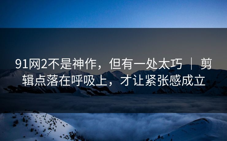 91网2不是神作，但有一处太巧 ｜ 剪辑点落在呼吸上，才让紧张感成立