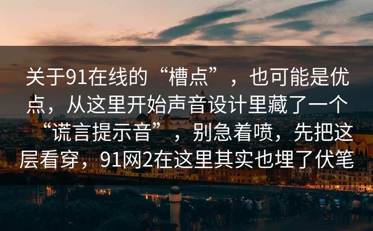 关于91在线的“槽点”，也可能是优点，从这里开始声音设计里藏了一个“谎言提示音”，别急着喷，先把这层看穿，91网2在这里其实也埋了伏笔