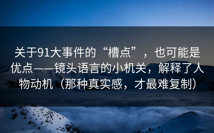 关于91大事件的“槽点”，也可能是优点——镜头语言的小机关，解释了人物动机（那种真实感，才最难复制）