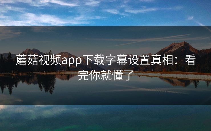 蘑菇视频app下载字幕设置真相：看完你就懂了