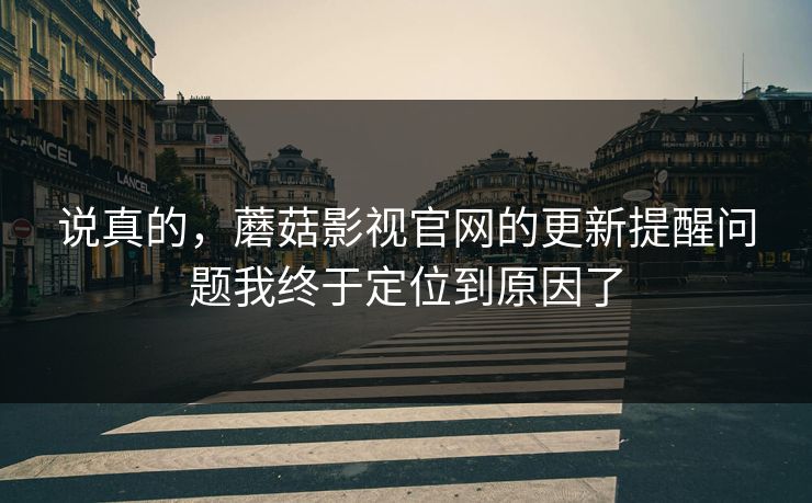 说真的，蘑菇影视官网的更新提醒问题我终于定位到原因了