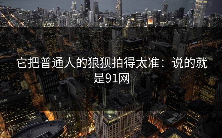 它把普通人的狼狈拍得太准：说的就是91网