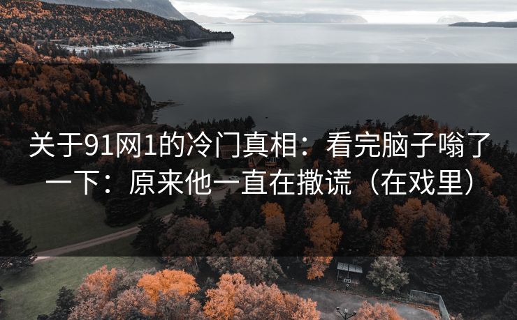 关于91网1的冷门真相：看完脑子嗡了一下：原来他一直在撒谎（在戏里）
