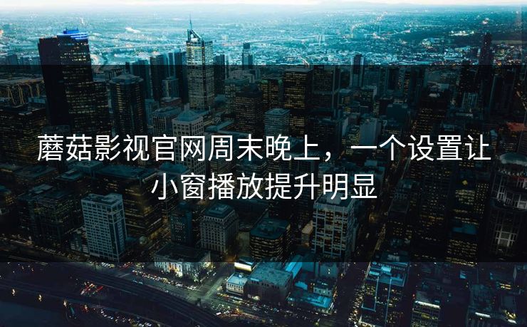 蘑菇影视官网周末晚上，一个设置让小窗播放提升明显
