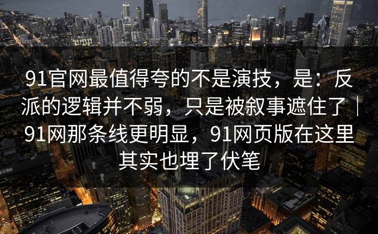 91官网最值得夸的不是演技，是：反派的逻辑并不弱，只是被叙事遮住了｜91网那条线更明显，91网页版在这里其实也埋了伏笔