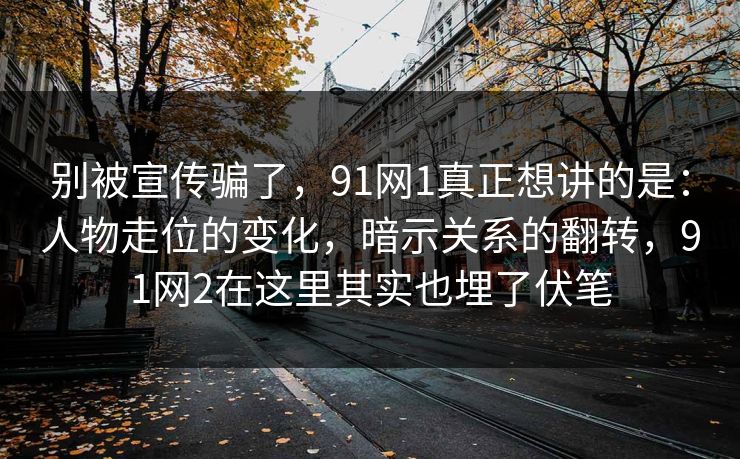 别被宣传骗了，91网1真正想讲的是：人物走位的变化，暗示关系的翻转，91网2在这里其实也埋了伏笔