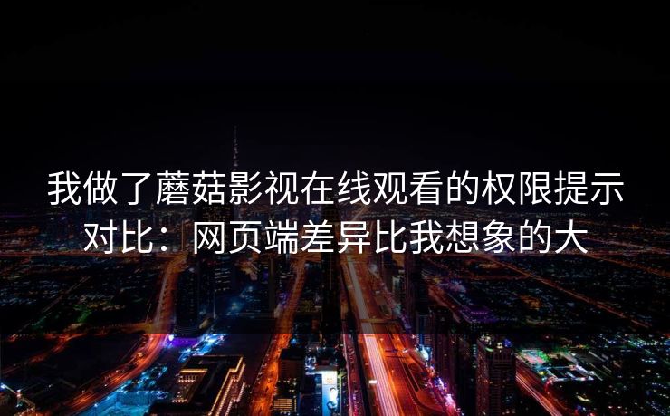 我做了蘑菇影视在线观看的权限提示对比：网页端差异比我想象的大