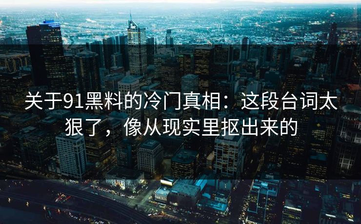 关于91黑料的冷门真相：这段台词太狠了，像从现实里抠出来的