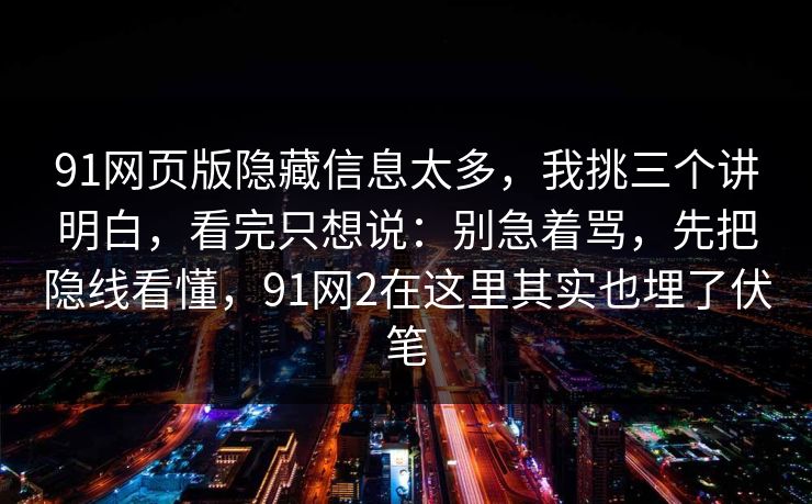 91网页版隐藏信息太多，我挑三个讲明白，看完只想说：别急着骂，先把隐线看懂，91网2在这里其实也埋了伏笔